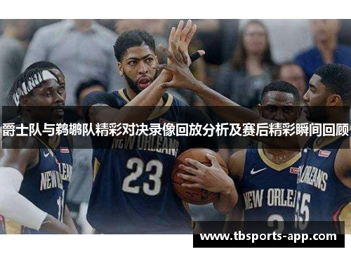 爵士队与鹈鹕队精彩对决录像回放分析及赛后精彩瞬间回顾